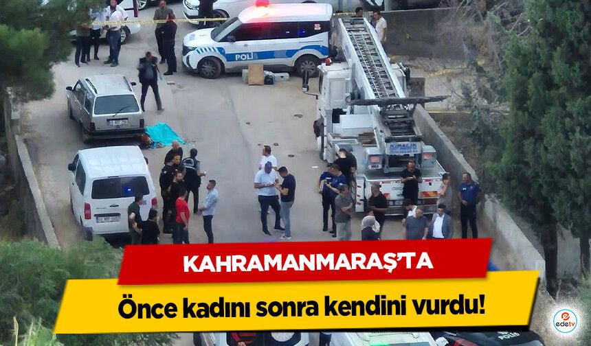 Kahramanmaraş’ta önce kadını sonra kendini vurdu!
