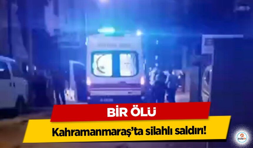 Kahramanmaraş’ta silahlı saldırı: 1 Ölü!
