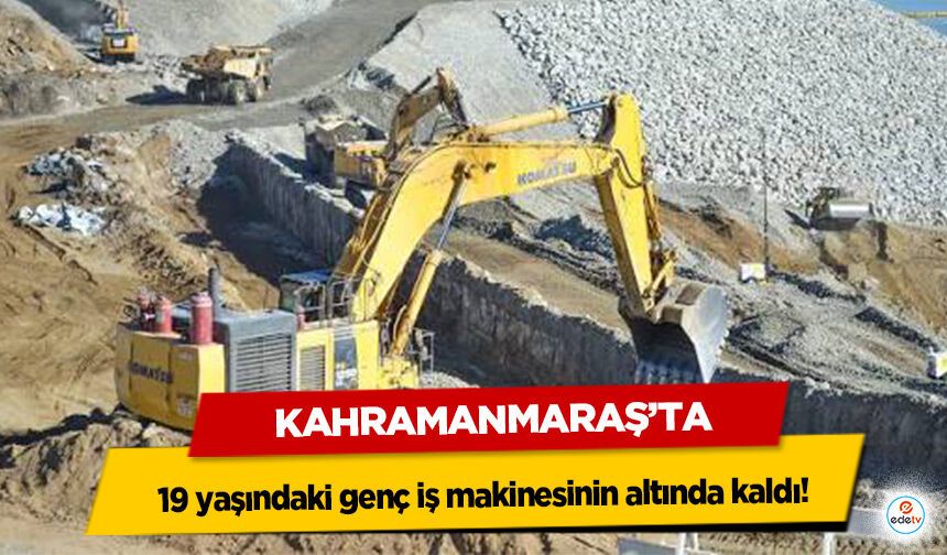 Kahramanmaraş’ta 19 yaşındaki genç iş makinesinin altında kaldı!