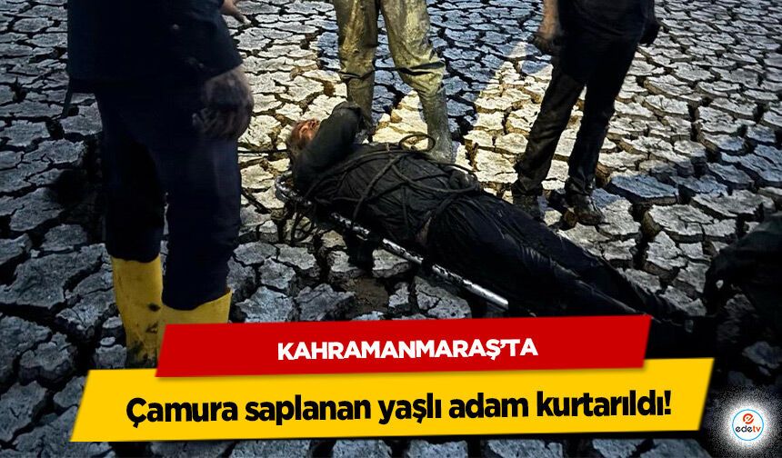 Kahramanmaraş’ta çamura saplanan yaşlı adam kurtarıldı!