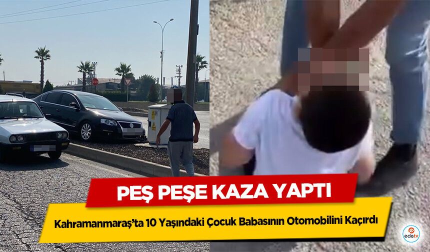 Kahramanmaraş’ta 10 Yaşındaki Çocuk Babasının Otomobilini Kaçırdı: Peş Peşe Kaza Yaptı