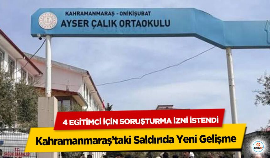 Kahramanmaraş’taki Saldırıda Yeni Gelişme: 4 eğitimci için soruşturma izni istendi