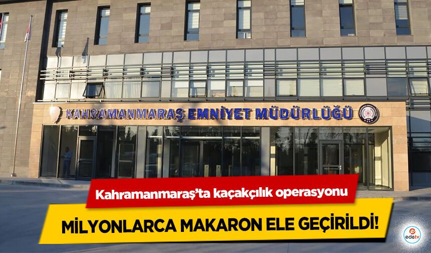Kahramanmaraş’ta kaçakçılık operasyonu: Milyonlarca Makaron Ele Geçirildi!