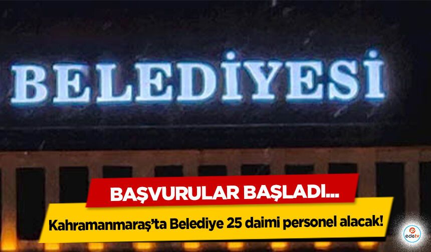 Kahramanmaraş’ta Belediye 25 daimi personel alacak: Başvurular Başladı