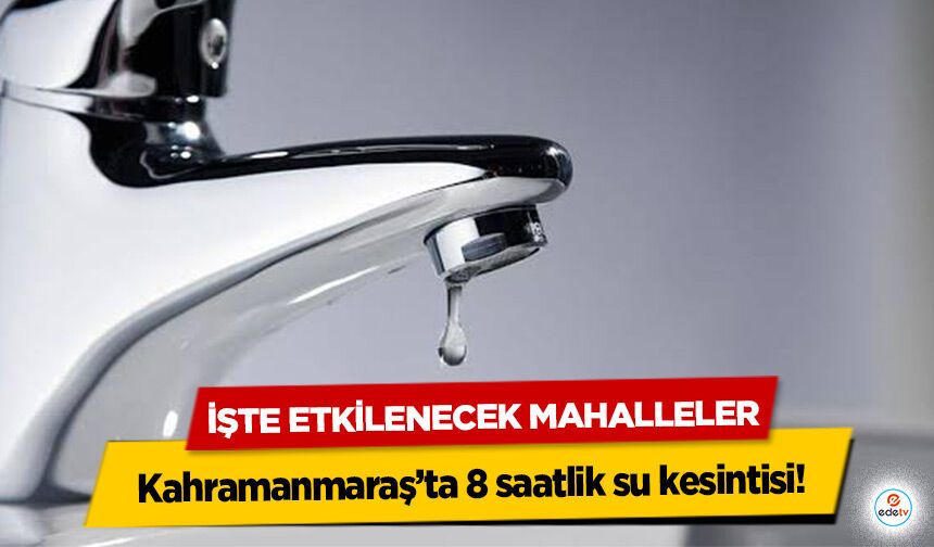 Kahramanmaraş’ta 8 saatlik su kesintisi! İşte Etkilenecek Mahalleler