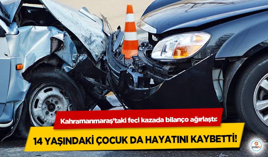 Kahramanmaraş’taki feci kazada bilanço ağırlaştı: 14 Yaşındaki Çocuk Da Hayatını Kaybetti
