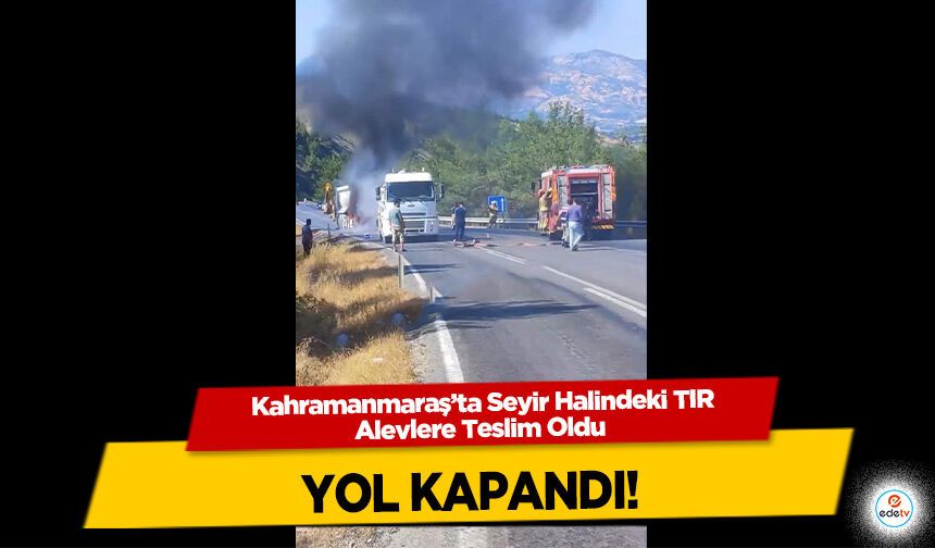 Kahramanmaraş’ta Seyir Halindeki TIR Alevlere Teslim Oldu yol kapandı!