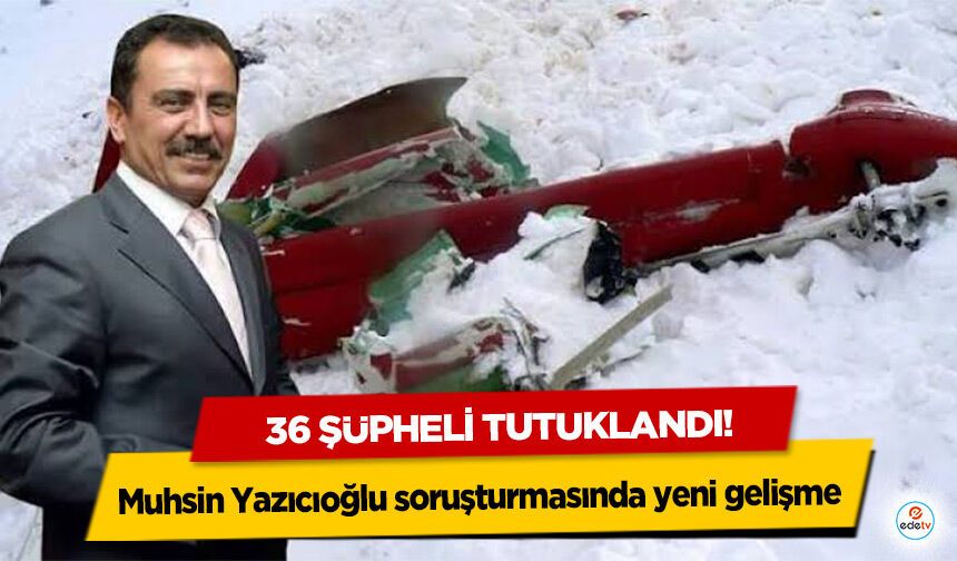 Muhsin Yazıcıoğlu soruşturmasında yeni gelişme: 36 Şüpheli Tutuklandı