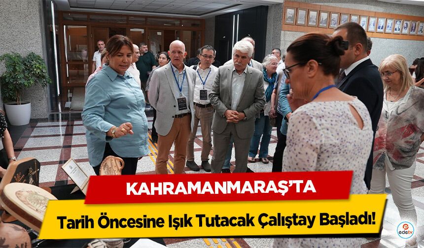 Kahramanmaraş’ta Tarih Öncesine Işık Tutacak Çalıştay Başladı!