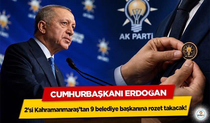 Cumhurbaşkanı Erdoğan 2’si Kahramanmaraş’tan 9 belediye başkanına rozet takacak!