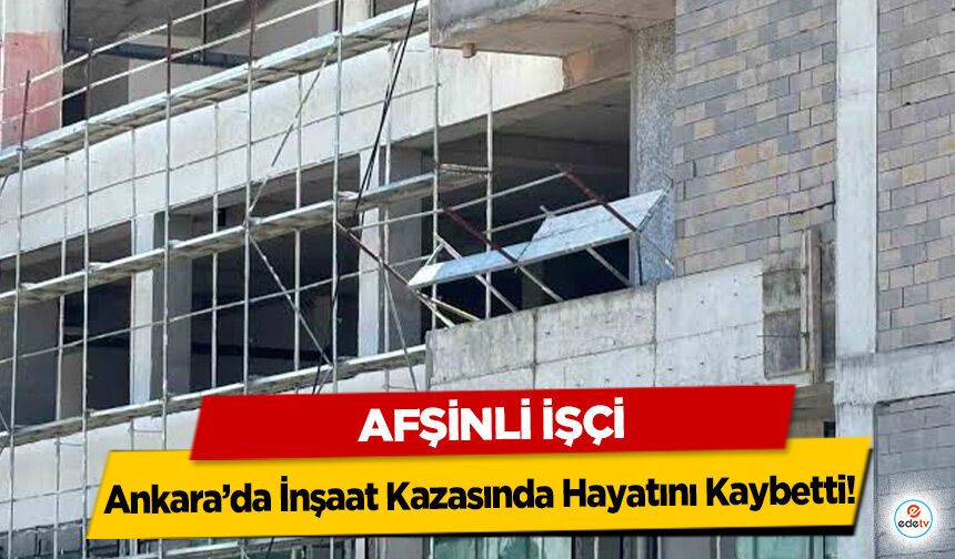 Afşinli İşçi Ankara’da İnşaat Kazasında Hayatını Kaybetti