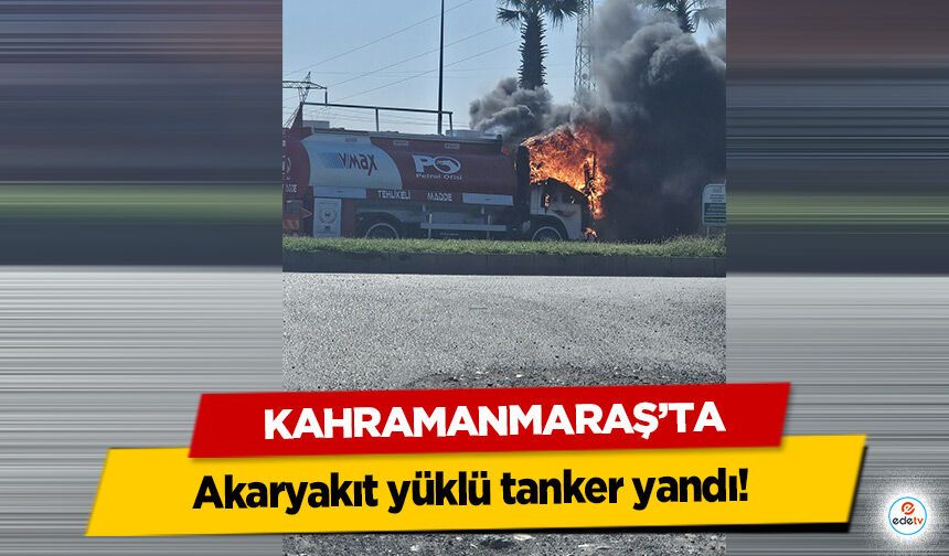 Kahramanmaraş’ta akaryakıt yüklü tanker yandı!