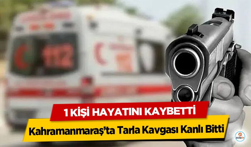 Kahramanmaraş’ta Tarla Kavgası Kanlı Bitti: 1 kişi hayatını kaybetti