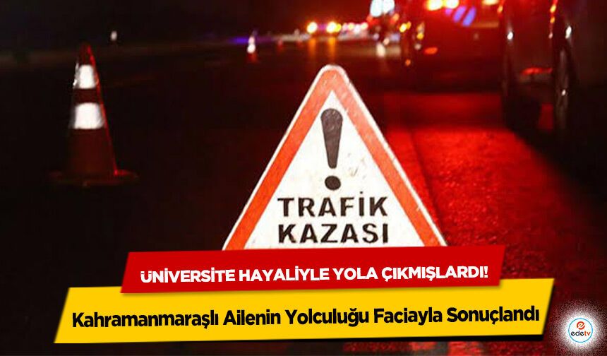 Üniversite hayaliyle yola çıkmışlardı! Kahramanmaraşlı Ailenin Yolculuğu Faciayla Sonuçlandı