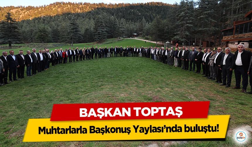 Başkan Toptaş, muhtarlarla Başkonuş Yaylası’nda buluştu!