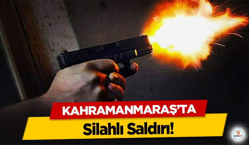Kahramanmaraş’ta Silahlı Saldırı!