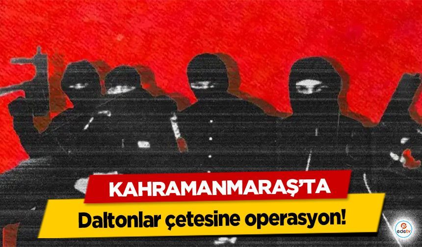 Kahramanmaraş’ta Daltonlar çetesine operasyon!