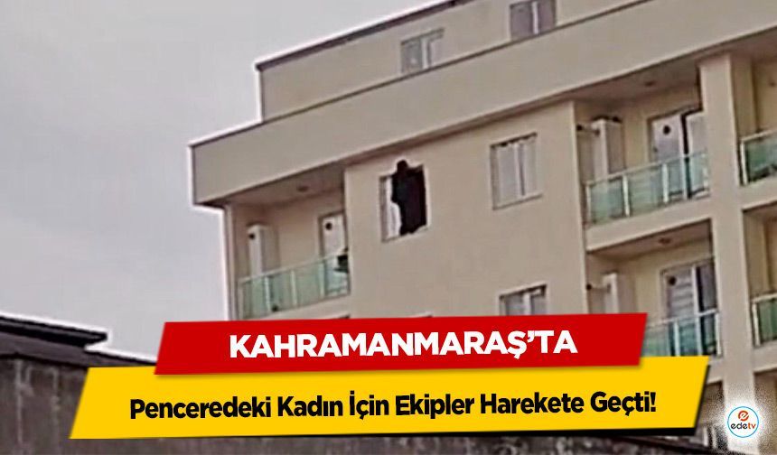 Kahramanmaraş’ta Penceredeki Kadın İçin Ekipler Harekete Geçti!