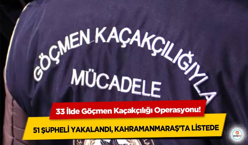 33 İlde Göçmen Kaçakçılığı Operasyonu! 51 şüpheli yakalandı, Kahramanmaraş’ta listede