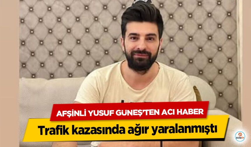 Trafik kazasında ağır yaralanmıştı: Afşinli Yusuf Güneş’ten Acı Haber