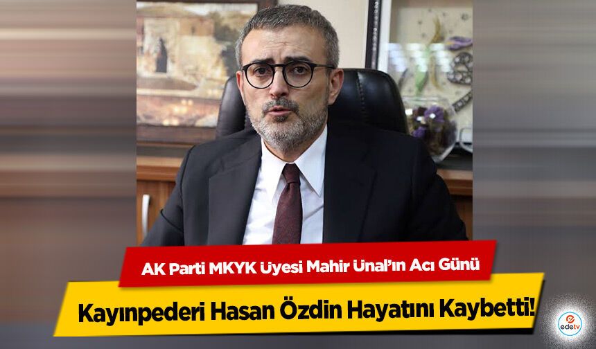 AK Parti MKYK Üyesi Mahir Ünal’ın Acı Günü: Kayınpederi Hasan Özdin Hayatını Kaybetti
