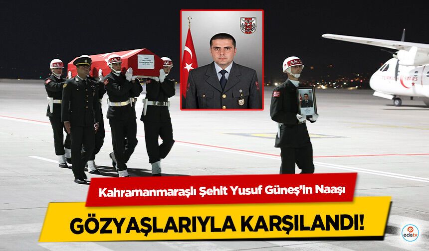 Kahramanmaraşlı Şehit Yusuf Güneş’in Naaşı Gözyaşlarıyla Karşılandı!