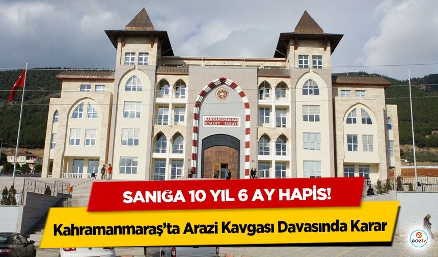 Kahramanmaraş’ta Arazi Kavgası Davasında Karar: Sanığa 10 Yıl 6 Ay Hapis