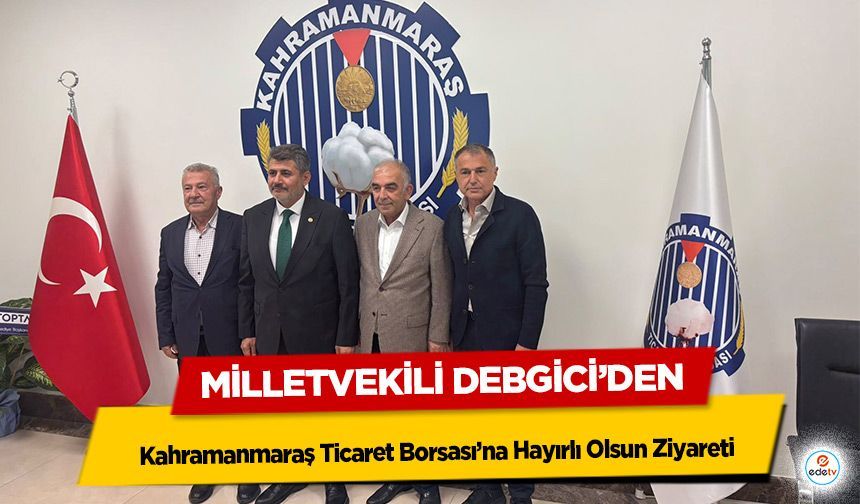 Milletvekili Debgici’den Kahramanmaraş Ticaret Borsası’na Hayırlı Olsun Ziyareti