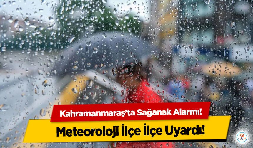 Kahramanmaraş’ta Sağanak Alarmı! Meteoroloji İlçe İlçe Uyardı