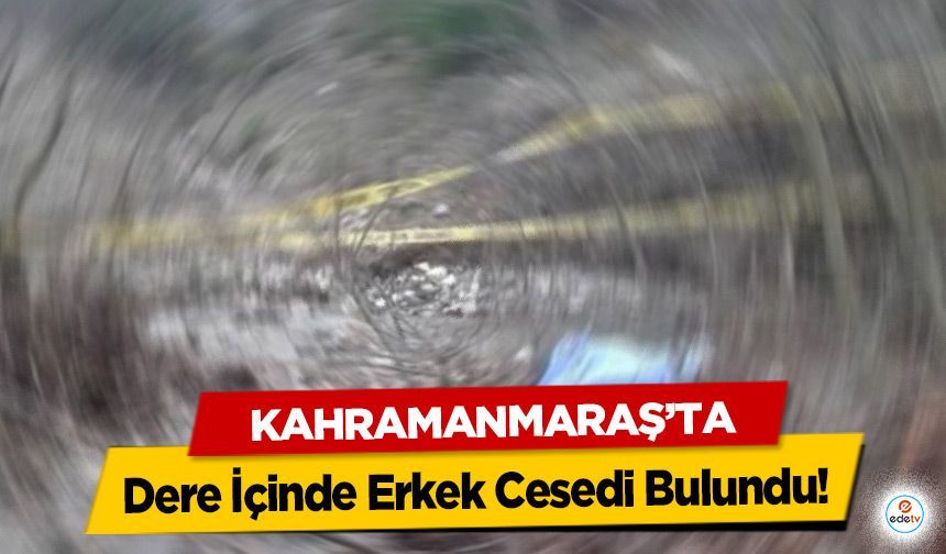 Kahramanmaraş’ta Dere İçinde Erkek Cesedi Bulundu!
