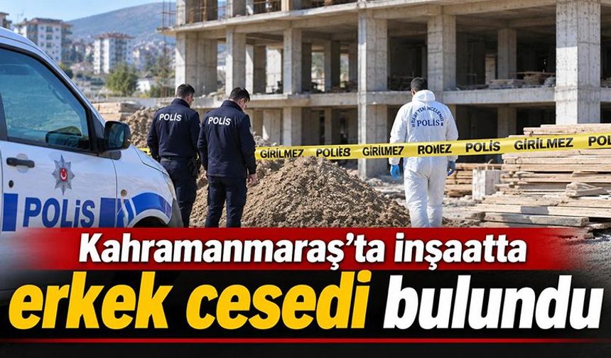 Kahramanmaraş’ta inşaatta erkek cesedi bulundu!