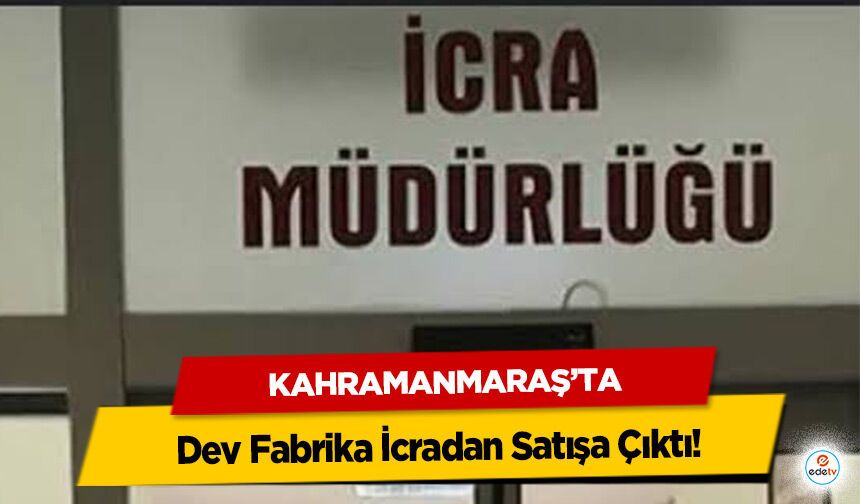 Kahramanmaraş’ta Dev Fabrika İcradan Satışa Çıktı!