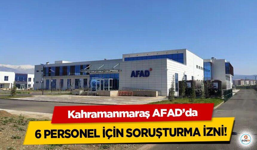 Kahramanmaraş AFAD’da 6 personel için soruşturma izni!