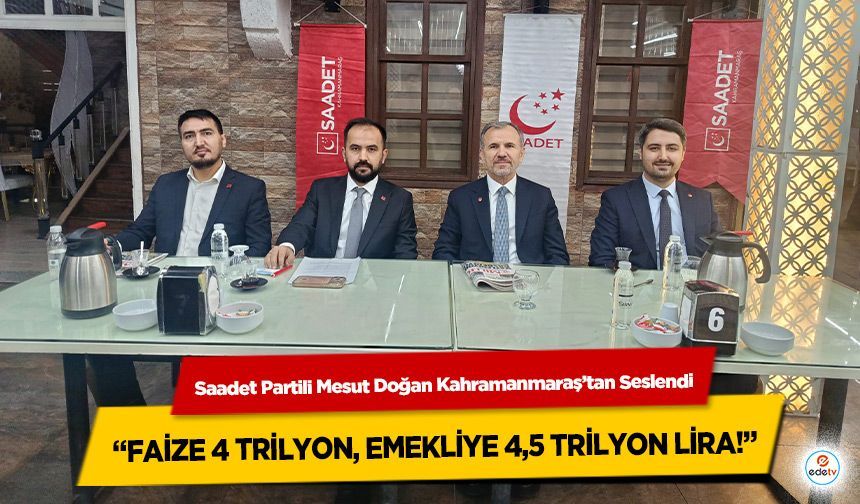 Saadet Partili Mesut Doğan Kahramanmaraş’tan Seslendi: “Faize 4 Trilyon, Emekliye 4,5 Trilyon Lira!”