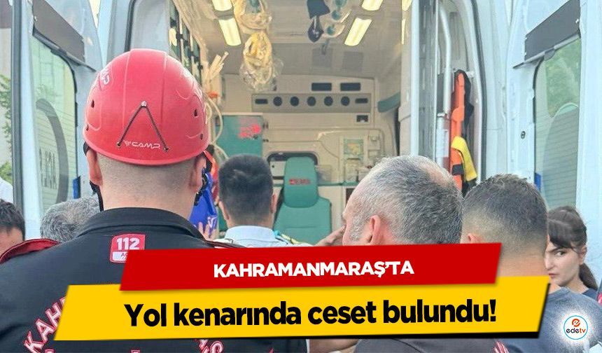 Kahramanmaraş’ta yol kenarında ceset bulundu!