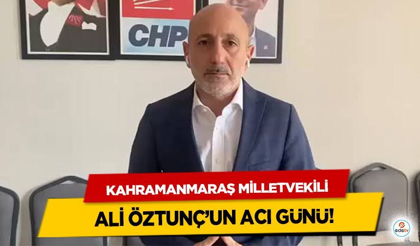 Kahramanmaraş Milletvekili Ali Öztunç’un Acı Günü