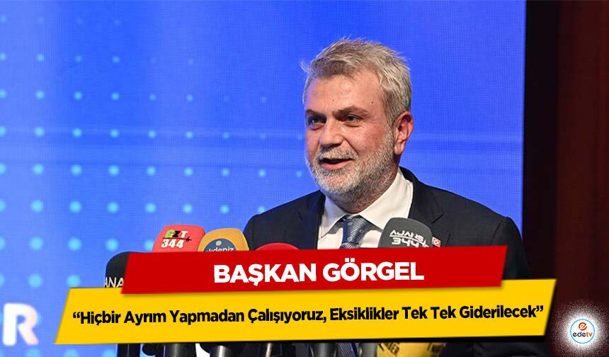 Başkan Görgel; “Hiçbir Ayrım Yapmadan Çalışıyoruz, Eksiklikler Tek Tek Giderilecek”