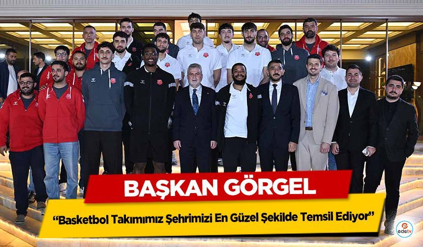 Başkan Görgel, “Basketbol Takımımız Şehrimizi En Güzel Şekilde Temsil Ediyor”