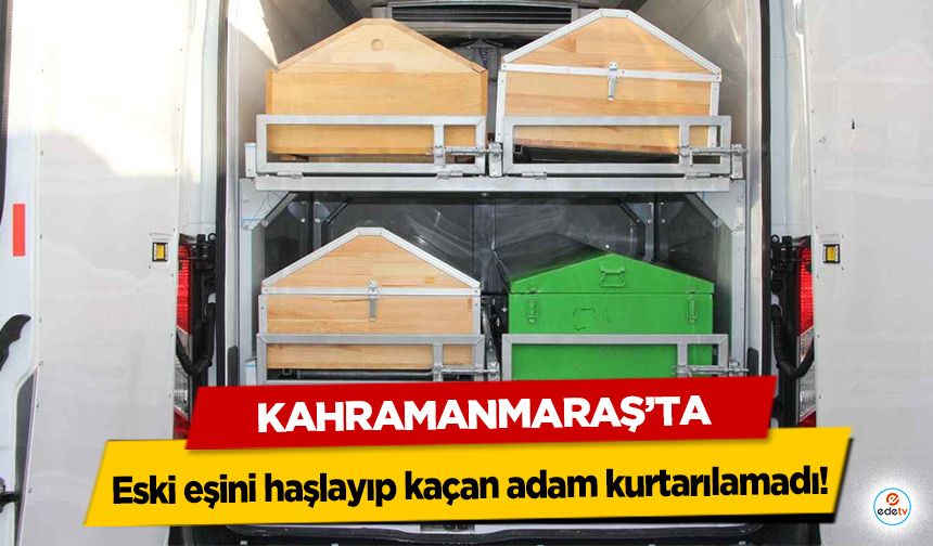 Kahramanmaraş’ta eski eşini haşlayıp kaçan adam kurtarılamadı!