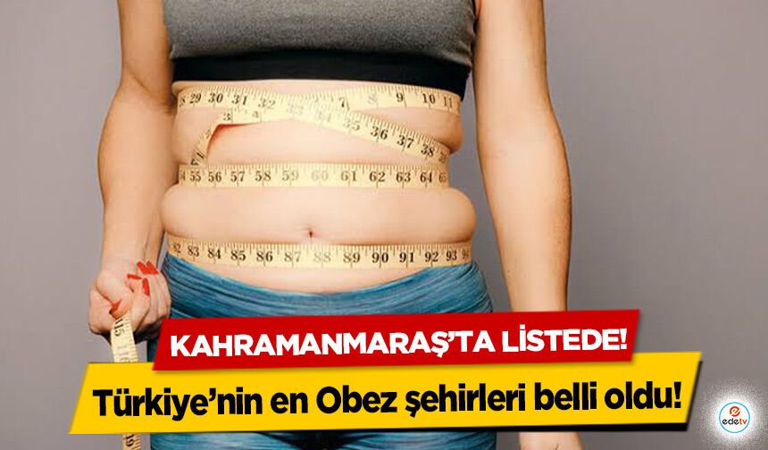 Türkiye’nin en Obez şehirleri belli oldu! Kahramanmaraş’ta listede!