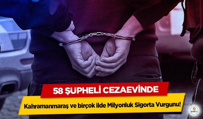Kahramanmaraş ve birçok ilde Milyonluk Sigorta Vurgunu: 58 Şüpheli Cezaevinde