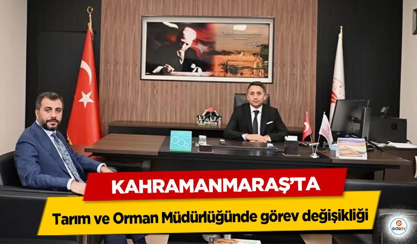 Kahramanmaraş’ta Tarım ve Orman Müdürlüğünde görev değişikliği!