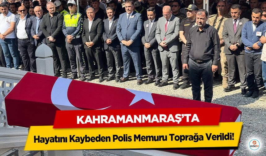 Kahramanmaraş’ta Hayatını Kaybeden Polis Memuru Toprağa Verildi!