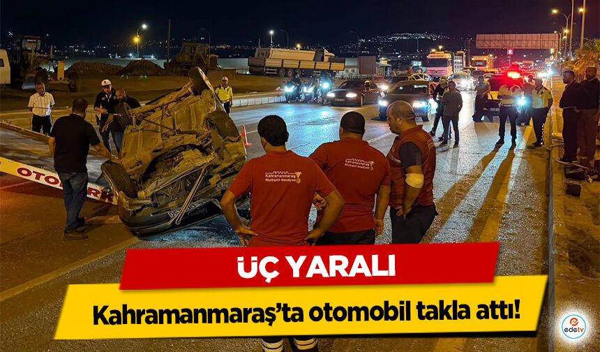 Kahramanmaraş’ta otomobil takla attı: 3 yaralı