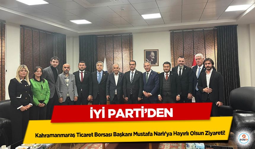 İyi Parti’den Kahramanmaraş Ticaret Borsası Başkanı Mustafa Narlı’ya Hayırlı Olsun Ziyareti!