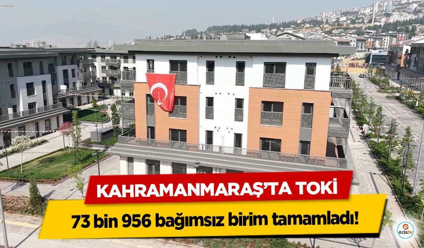 Kahramanmaraş’ta TOKİ 73 bin 956 bağımsız birim tamamladı!