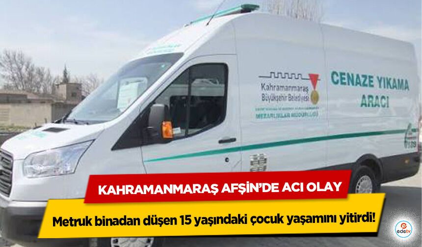 Kahramanmaraş Afşin’de Acı Olay: Metruk binadan düşen 15 yaşındaki çocuk yaşamını yitirdi!