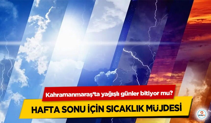 Kahramanmaraş’ta yağışlı günler bitiyor mu? Hafta Sonu İçin Sıcaklık Müjdesi