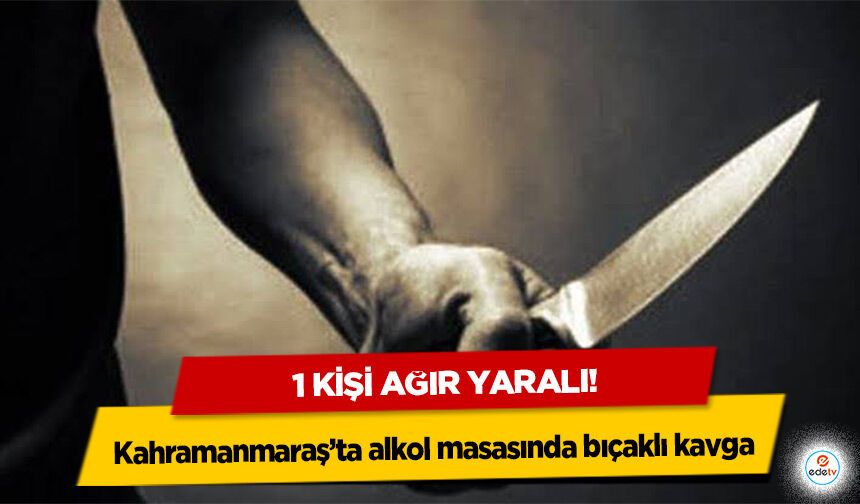 Kahramanmaraş’ta alkol masasında bıçaklı kavga: 1 Kişi Ağır Yaralı