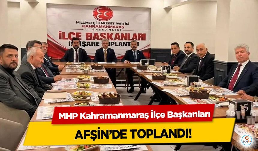 MHP Kahramanmaraş İlçe Başkanları Afşin'de toplandı!